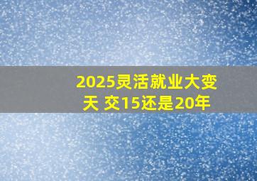 2025灵活就业大变天 交15还是20年